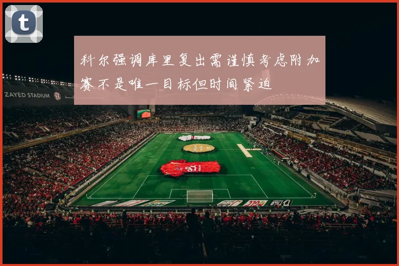 科尔强调库里复出需谨慎考虑附加赛不是唯一目标但时间紧迫