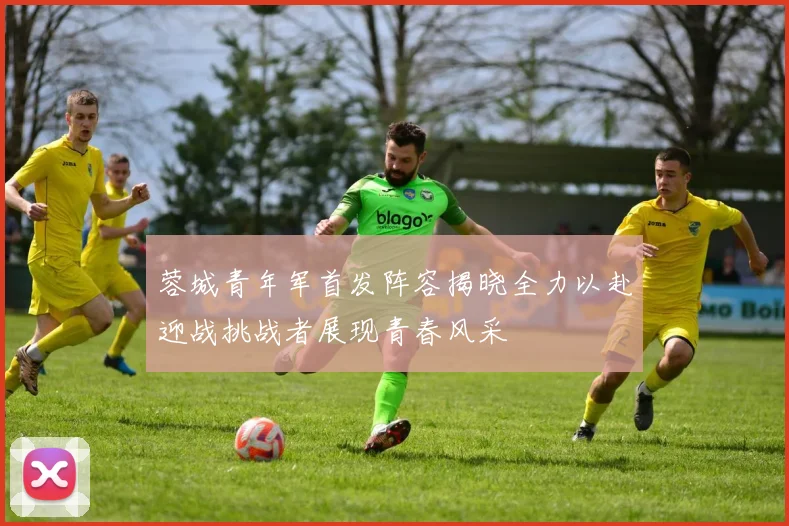 蓉城青年军首发阵容揭晓全力以赴迎战挑战者展现青春风采