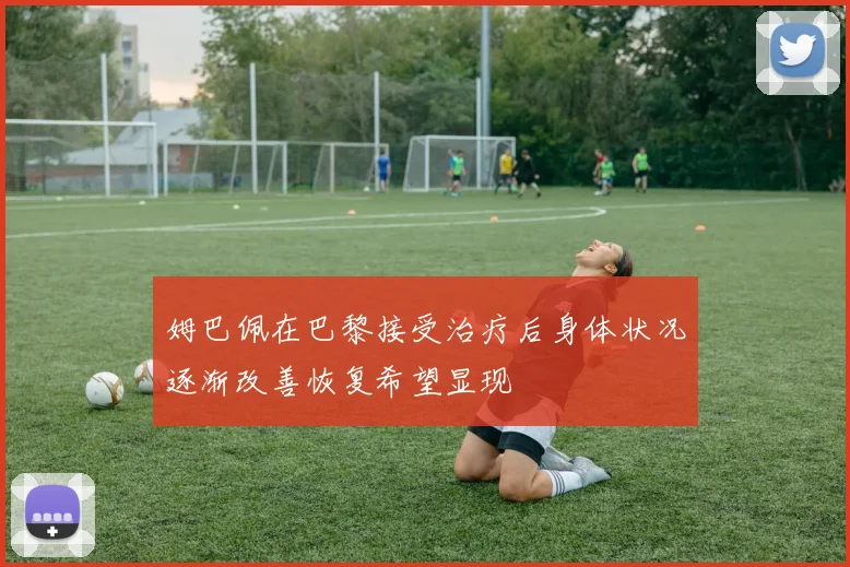 姆巴佩在巴黎接受治疗后身体状况逐渐改善恢复希望显现