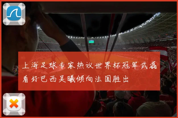 上海足球专家热议世界杯冠军武磊看好巴西吴曦倾向法国胜出