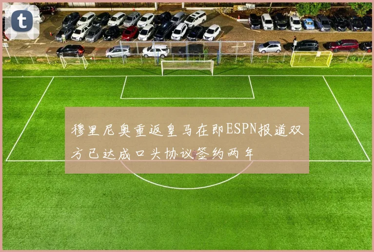 穆里尼奥重返皇马在即ESPN报道双方已达成口头协议签约两年