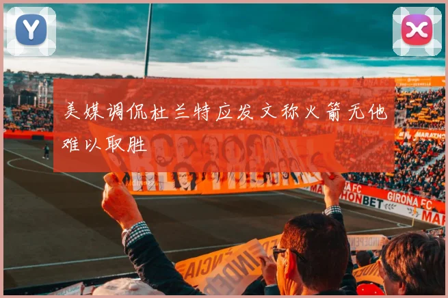 美媒调侃杜兰特应发文称火箭无他难以取胜