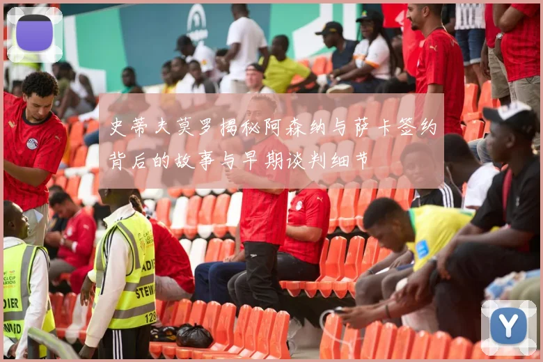 史蒂夫莫罗揭秘阿森纳与萨卡签约背后的故事与早期谈判细节