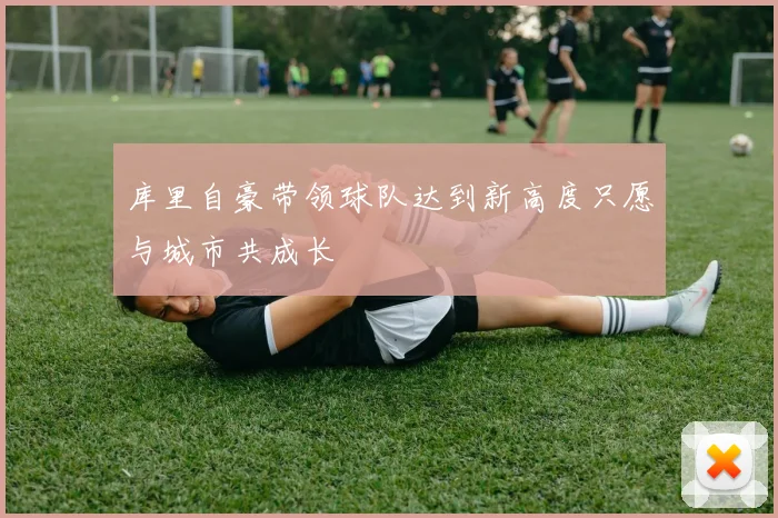 库里自豪带领球队达到新高度只愿与城市共成长