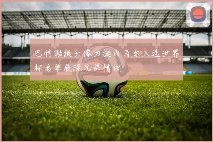 巴特勒换头像力挺内马尔入选世界杯名单展现兄弟情谊