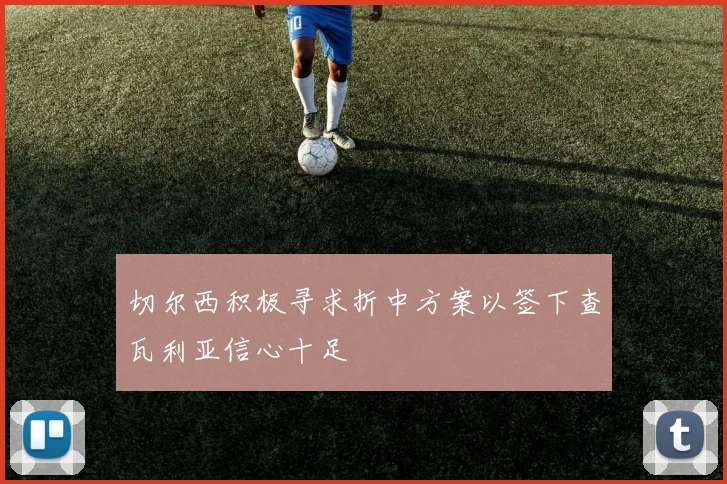 切尔西积极寻求折中方案以签下查瓦利亚信心十足