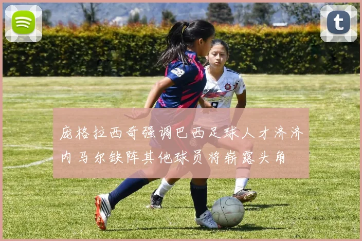 庞格拉西奇强调巴西足球人才济济内马尔缺阵其他球员将崭露头角