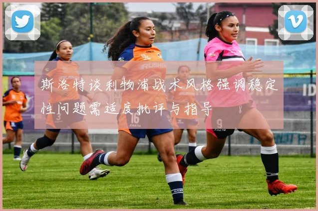 斯洛特谈利物浦战术风格强调稳定性问题需适度批评与指导