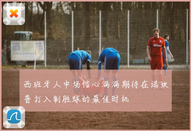 西班牙人中场信心满满期待在诺坎普打入制胜球的最佳时机