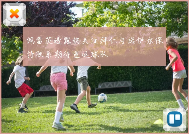 佩雷茨透露仍关注拜仁与诺伊尔保持联系期待重返球队