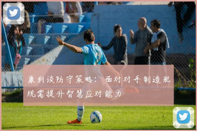康利谈防守策略：面对对手制造犯规需提升智慧应对能力