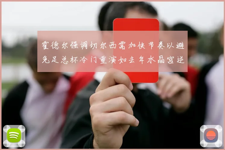 霍德尔强调切尔西需加快节奏以避免足总杯冷门重演如去年水晶宫逆袭曼城
