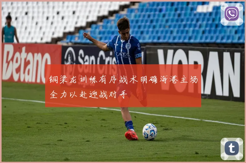 铜梁龙训练有序战术明确海港主场全力以赴迎战对手
