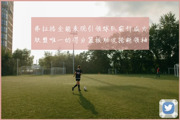 弗拉格全能表现引领球队前行成为联盟唯一的得分篮板助攻抢断领袖