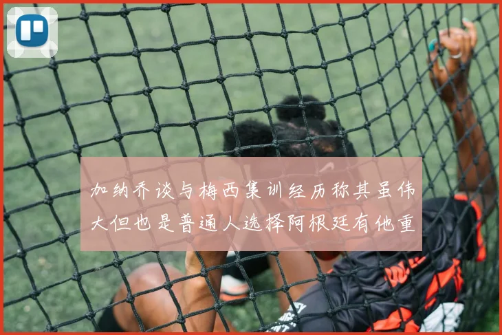 加纳乔谈与梅西集训经历称其虽伟大但也是普通人选择阿根廷有他重要影响