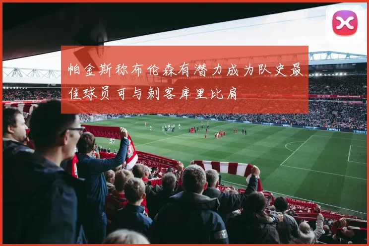 帕金斯称布伦森有潜力成为队史最佳球员可与刺客库里比肩