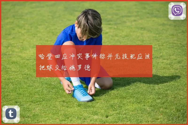 哈登回应冲突事件称并无技犯应该把球交给施罗德