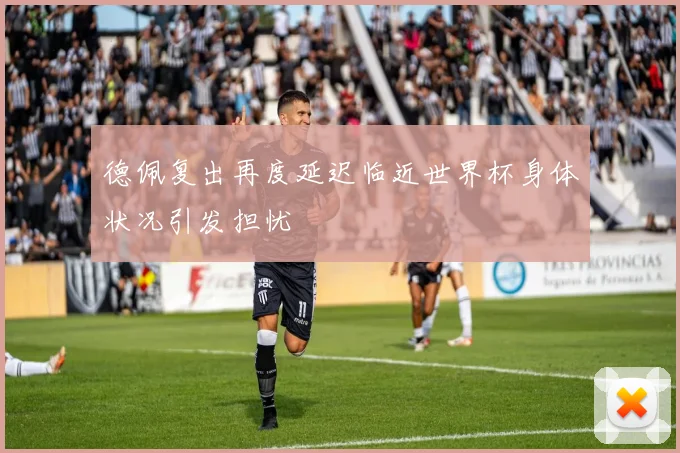 德佩复出再度延迟临近世界杯身体状况引发担忧
